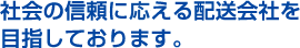 社会の信頼に応える配送会社を目指しております。