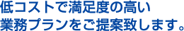 低コストで満足度の高い業務プランをご提案致します。