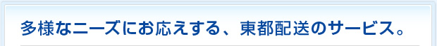 多様なニーズにお応えする、東都配送のサービス。