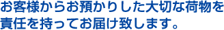 お客様からお預かりした大切な荷物を責任を持ってお届け致します。